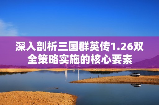深入剖析三国群英传1.26双全策略实施的核心要素