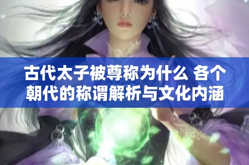 古代太子被尊称为什么 各个朝代的称谓解析与文化内涵