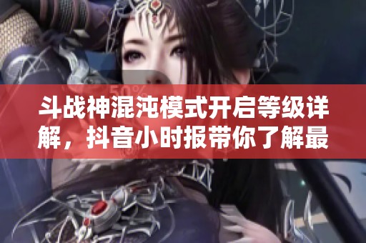 斗战神混沌模式开启等级详解，抖音小时报带你了解最新动态
