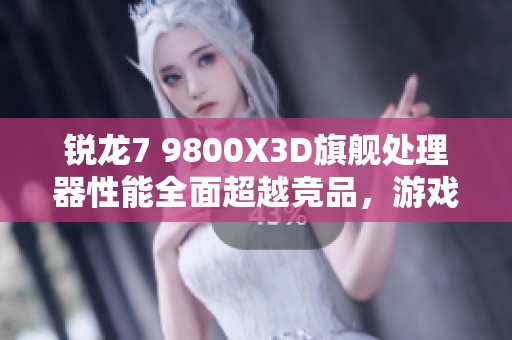 锐龙7 9800X3D旗舰处理器性能全面超越竞品，游戏体验极致升级
