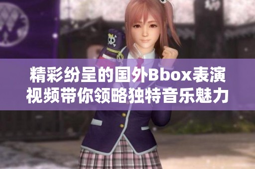 精彩纷呈的国外Bbox表演视频带你领略独特音乐魅力