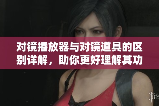 对镜播放器与对镜道具的区别详解，助你更好理解其功能
