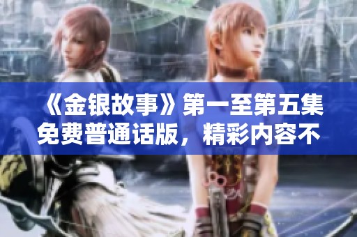 《金银故事》第一至第五集免费普通话版，精彩内容不容错过！