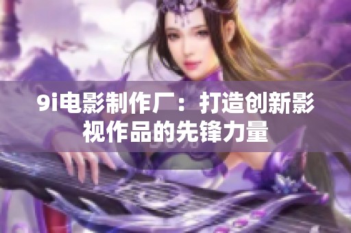 9i电影制作厂：打造创新影视作品的先锋力量