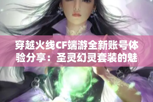 穿越火线CF端游全新账号体验分享：圣灵幻灵套装的魅力揭秘