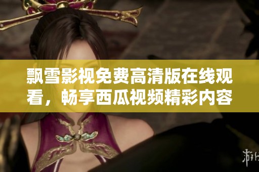 飘雪影视免费高清版在线观看，畅享西瓜视频精彩内容
