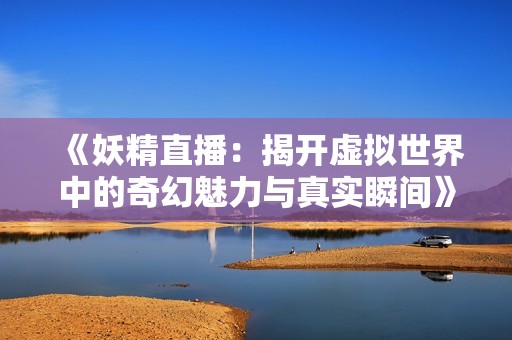 《妖精直播：揭开虚拟世界中的奇幻魅力与真实瞬间》