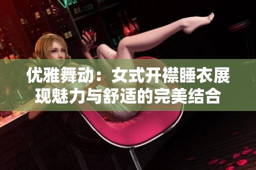 优雅舞动：女式开襟睡衣展现魅力与舒适的完美结合