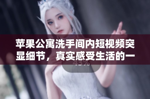 苹果公寓洗手间内短视频突显细节，真实感受生活的一角