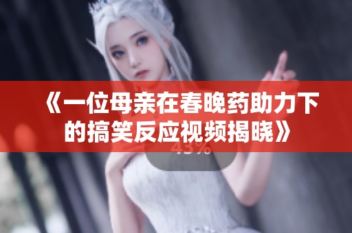 《一位母亲在春晚药助力下的搞笑反应视频揭晓》