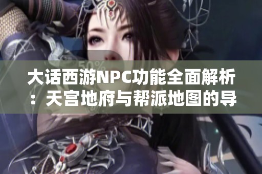 大话西游NPC功能全面解析：天宫地府与帮派地图的导航与任务导引