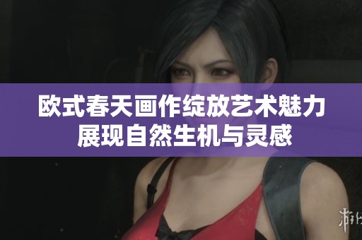 欧式春天画作绽放艺术魅力 展现自然生机与灵感