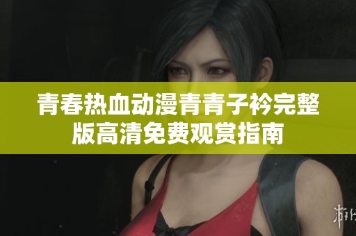 青春热血动漫青青子衿完整版高清免费观赏指南