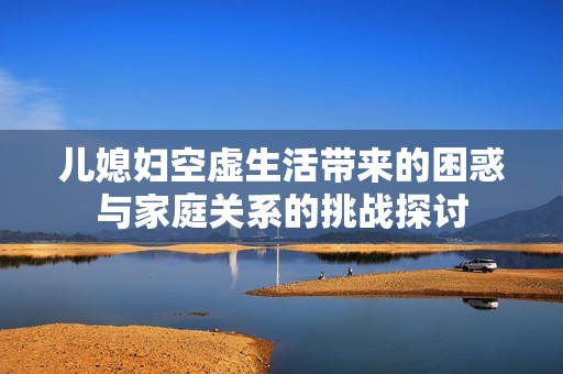 儿媳妇空虚生活带来的困惑与家庭关系的挑战探讨