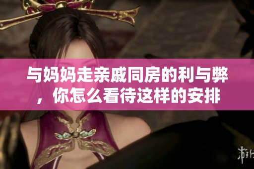 与妈妈走亲戚同房的利与弊，你怎么看待这样的安排