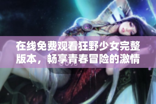 在线免费观看狂野少女完整版本，畅享青春冒险的激情与挑战