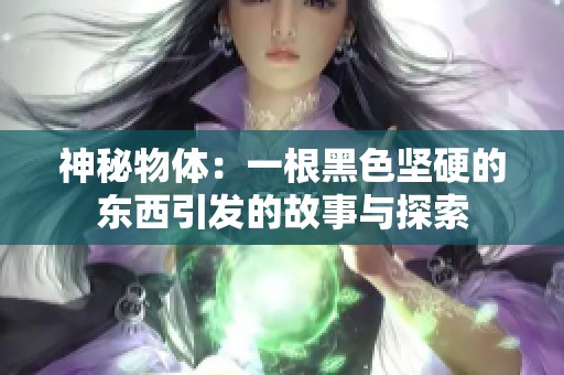 神秘物体：一根黑色坚硬的东西引发的故事与探索