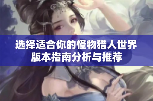 选择适合你的怪物猎人世界版本指南分析与推荐
