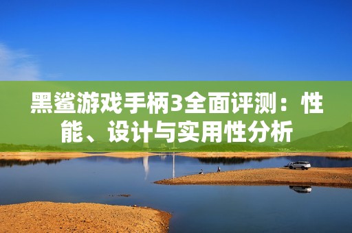 黑鲨游戏手柄3全面评测：性能、设计与实用性分析