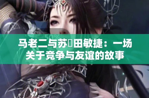 马老二与苏玥田敏捷：一场关于竞争与友谊的故事