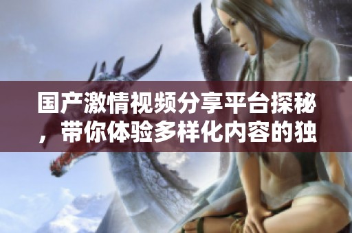 国产激情视频分享平台探秘，带你体验多样化内容的独特魅力