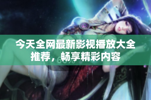 今天全网最新影视播放大全推荐，畅享精彩内容