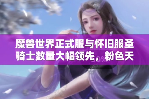 魔兽世界正式服与怀旧服圣骑士数量大幅领先，粉色天来袭
