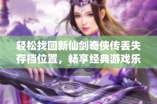 轻松找回新仙剑奇侠传丢失存档位置，畅享经典游戏乐趣