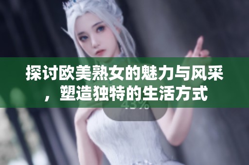 探讨欧美熟女的魅力与风采，塑造独特的生活方式