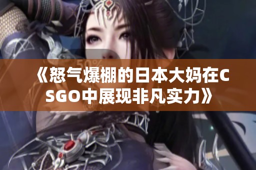 《怒气爆棚的日本大妈在CSGO中展现非凡实力》