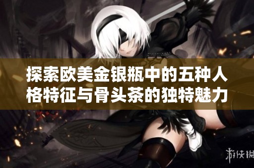 探索欧美金银瓶中的五种人格特征与骨头茶的独特魅力