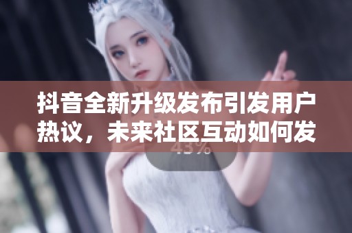抖音全新升级发布引发用户热议，未来社区互动如何发展