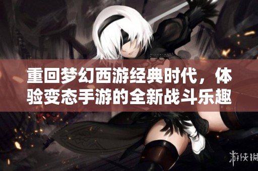 重回梦幻西游经典时代，体验变态手游的全新战斗乐趣