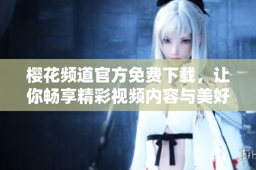 樱花频道官方免费下载，让你畅享精彩视频内容与美好时光