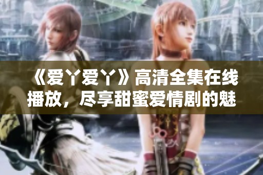《爱丫爱丫》高清全集在线播放，尽享甜蜜爱情剧的魅力