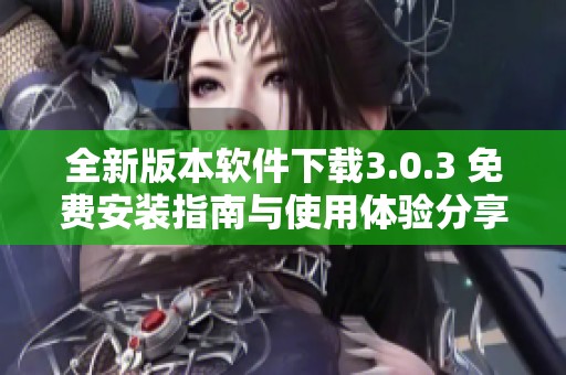 全新版本软件下载3.0.3 免费安装指南与使用体验分享