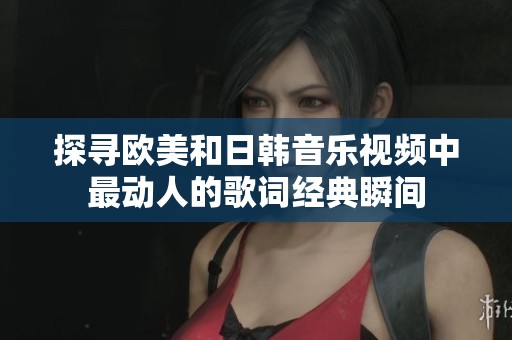 探寻欧美和日韩音乐视频中最动人的歌词经典瞬间