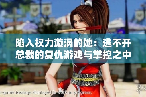 陷入权力漩涡的她：逃不开总裁的复仇游戏与掌控之中
