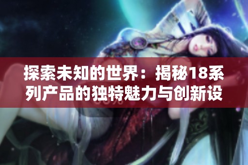 探索未知的世界：揭秘18系列产品的独特魅力与创新设计