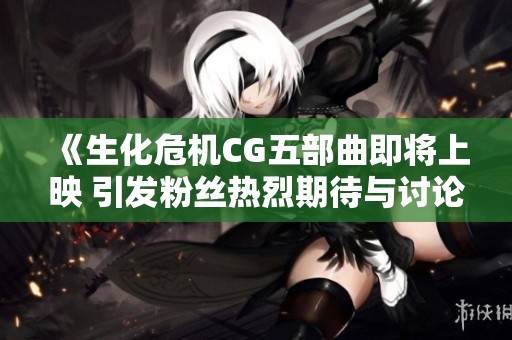 《生化危机CG五部曲即将上映 引发粉丝热烈期待与讨论》