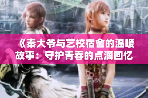 《秦大爷与艺校宿舍的温暖故事：守护青春的点滴回忆》