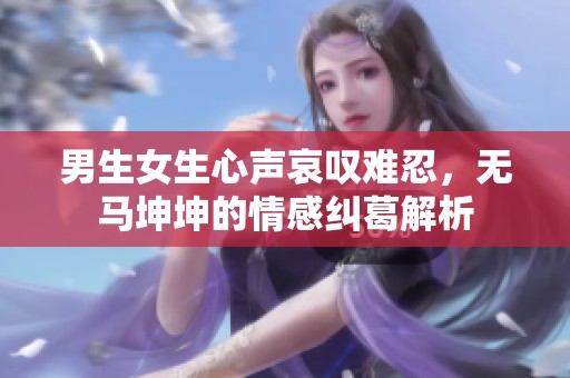 男生女生心声哀叹难忍，无马坤坤的情感纠葛解析