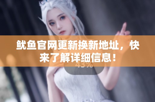鱿鱼官网更新换新地址，快来了解详细信息！