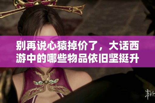别再说心猿掉价了，大话西游中的哪些物品依旧坚挺升值呢