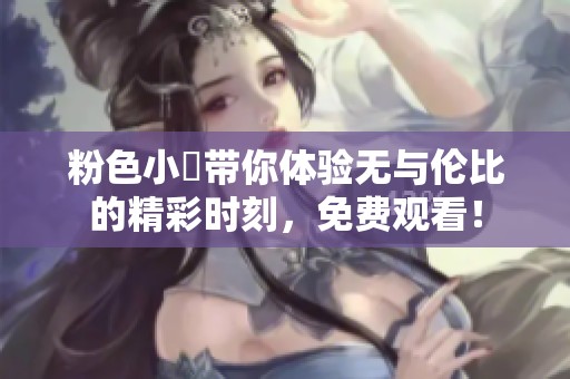 粉色小泬带你体验无与伦比的精彩时刻，免费观看！