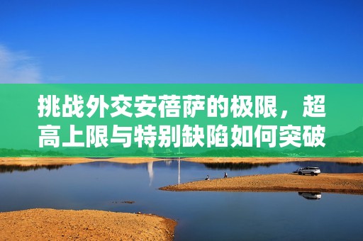 挑战外交安蓓萨的极限，超高上限与特别缺陷如何突破你敢尝试吗