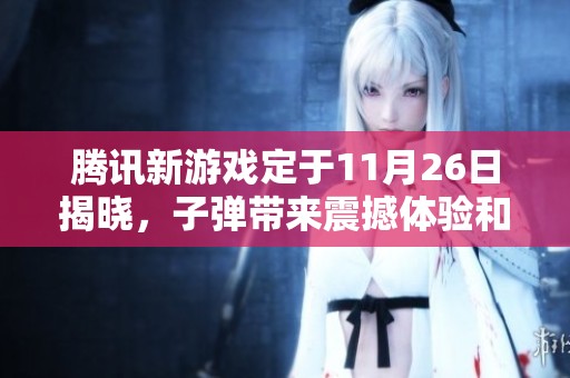腾讯新游戏定于11月26日揭晓，子弹带来震撼体验和全新感受