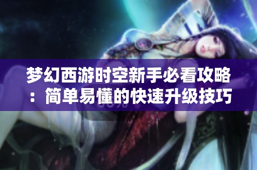 梦幻西游时空新手必看攻略：简单易懂的快速升级技巧分享