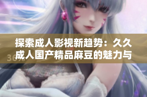探索成人影视新趋势：久久成人国产精品麻豆的魅力与特色