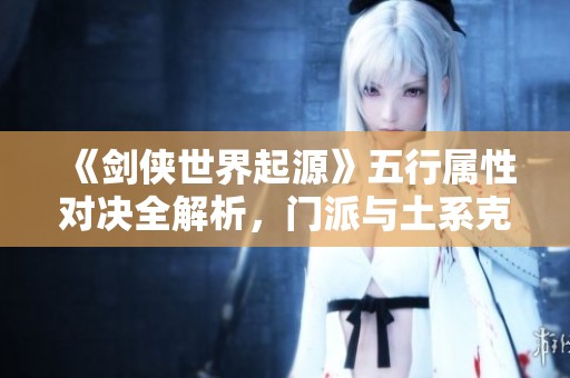 《剑侠世界起源》五行属性对决全解析，门派与土系克制关系大揭秘
